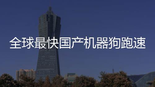 全球最快國產(chǎn)機器狗跑速達十米每秒領(lǐng)跑未來智能科技新時代