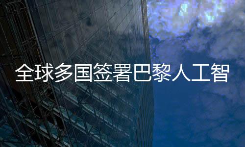 全球多國(guó)簽署巴黎人工智能宣言，共建人工智能新紀(jì)元（一二三四五六七八九十）