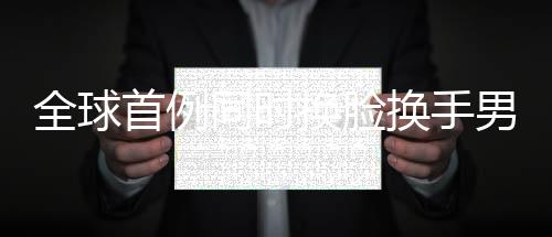 全球首例同時(shí)換臉換手男子結(jié)婚，跨越重生，愛情力量無界限