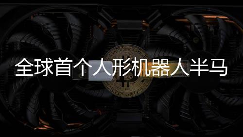全球首個(gè)人形機(jī)器人半馬將在北京開跑，引領(lǐng)智能科技新紀(jì)元