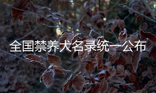 全國(guó)禁養(yǎng)犬名錄統(tǒng)一公布，規(guī)范養(yǎng)犬行為代表提出重要建議