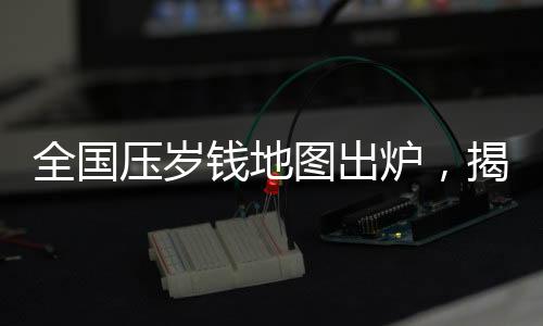 全國(guó)壓歲錢地圖出爐，揭示各地壓歲錢習(xí)俗與差異