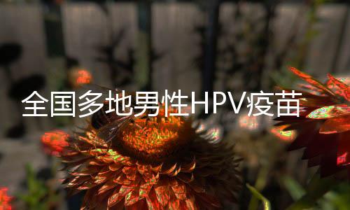 全國多地男性HPV疫苗開始普及接種，無需預約！