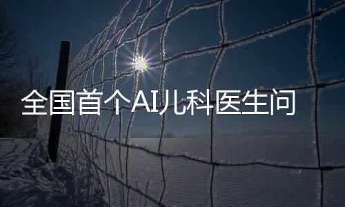 全國(guó)首個(gè)AI兒科醫(yī)生問世，開啟智能醫(yī)療新時(shí)代