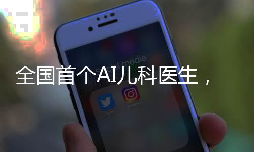 全國首個AI兒科醫(yī)生，智能科技與醫(yī)療融合的新里程碑