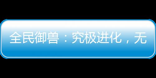 全民御獸：究極進(jìn)化，無限暴兵！