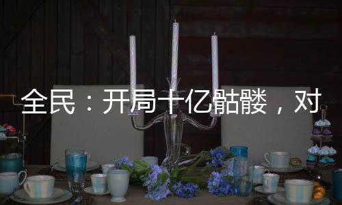 全民：開(kāi)局十億骷髏，對(duì)手心崩了