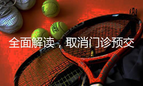 全面解讀，取消門診預交金新政策今年三月正式落地實施