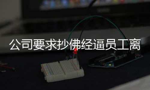 公司要求抄佛經(jīng)逼員工離職賠償12萬，透視企業(yè)人力資源管理不當(dāng)引發(fā)的爭議事件