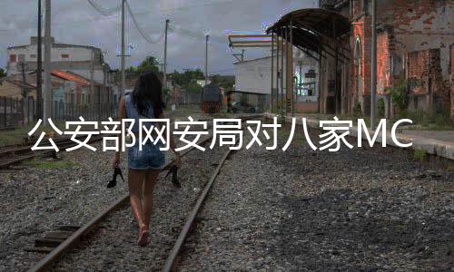 公安部網(wǎng)安局對八家MCN機(jī)構(gòu)進(jìn)行處罰，維護(hù)網(wǎng)絡(luò)生態(tài)安全