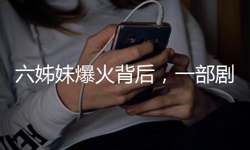 六姊妹爆火背后，一部劇引發(fā)的文化現(xiàn)象深度解析