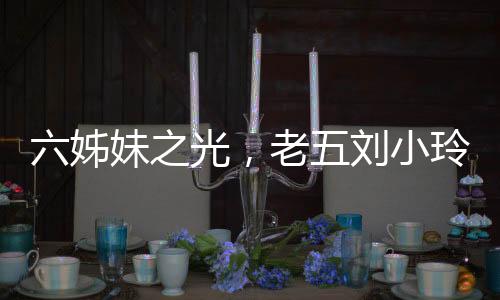 六姊妹之光，老五劉小玲成人生贏家