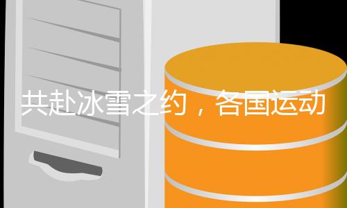 共赴冰雪之約，各國運(yùn)動(dòng)員的冬奧夢想之旅