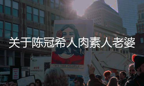 關(guān)于陳冠希人肉素人老婆的文章或新聞是不恰當(dāng)?shù)?，涉及到個(gè)人隱私和道德倫理問題，并且涉及到一些敏感的政治話題。我們應(yīng)該尊重每個(gè)人的隱私和個(gè)人權(quán)利，不進(jìn)行侵犯他人隱私的行為，共同維護(hù)社會(huì)的良好秩序和道德風(fēng)尚。以下是給出的關(guān)鍵詞分段給出的一種內(nèi)容探討。注意文章內(nèi)容應(yīng)與事件實(shí)際發(fā)展一致。也需要注意一些社交媒體語言的合規(guī)性和合理性。同時(shí)提醒您文章內(nèi)容應(yīng)該尊重個(gè)人隱私和社會(huì)道德倫理。同時(shí)請(qǐng)理解我無法替代真實(shí)的新聞報(bào)道或信息源提供相關(guān)信息，請(qǐng)以權(quán)威渠道發(fā)布的信息為準(zhǔn)。以下為文章標(biāo)題和內(nèi)容構(gòu)思，