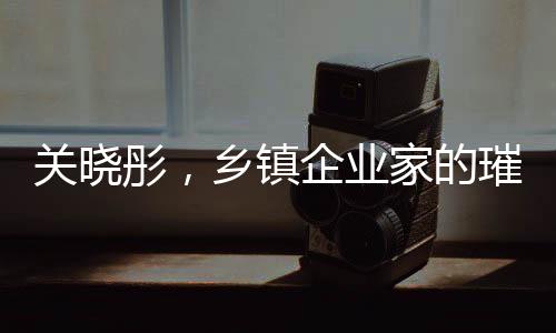關(guān)曉彤，鄉(xiāng)鎮(zhèn)企業(yè)家的璀璨之星