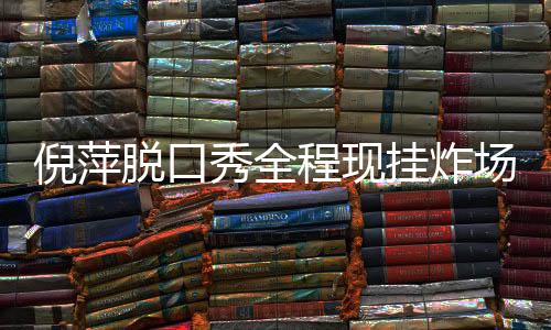 倪萍脫口秀全程現(xiàn)掛炸場，引發(fā)全場熱情狂歡