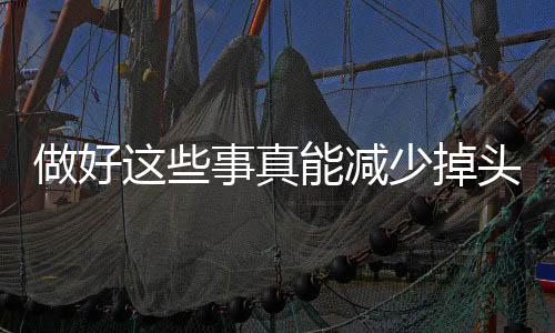 做好這些事真能減少掉頭發(fā)，脫發(fā)預(yù)防的科學(xué)建議