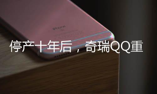 停產(chǎn)十年后，奇瑞QQ重返市場——重塑微型車傳奇