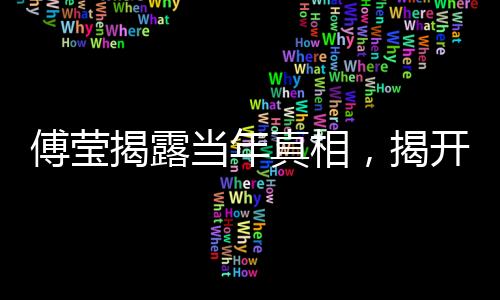 傅瑩揭露當(dāng)年真相，揭開(kāi)歷史面紗下的內(nèi)幕揭秘