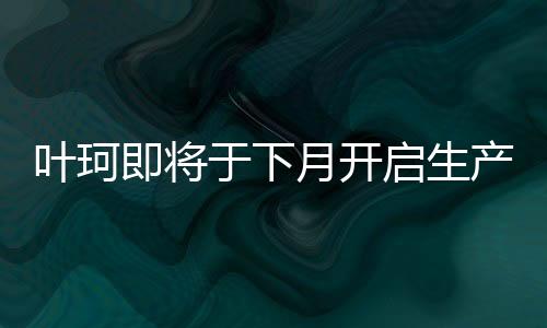 葉珂即將于下月開啟生產活動，揭秘其背后的故事與期待