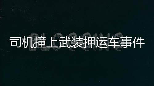 司機撞上武裝押運車事件，雙方僵持，誰都不敢輕易下車