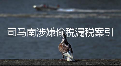 司馬南涉嫌偷稅漏稅案引熱議，法律責任如何界定？