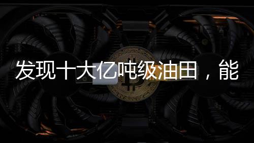 發(fā)現(xiàn)十大億噸級(jí)油田，能源產(chǎn)業(yè)的新里程碑