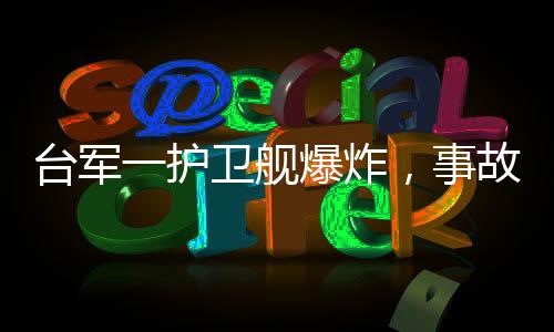臺(tái)軍一護(hù)衛(wèi)艦爆炸，事故原因及后續(xù)處理進(jìn)展