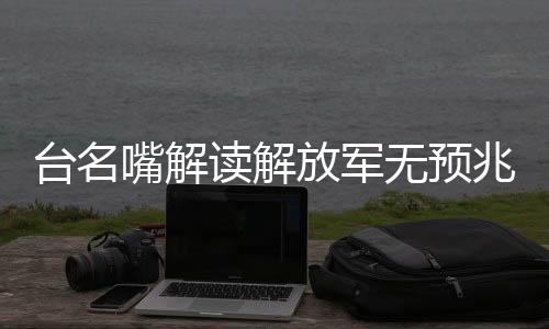 臺(tái)名嘴解讀解放軍無(wú)預(yù)兆實(shí)彈演習(xí)