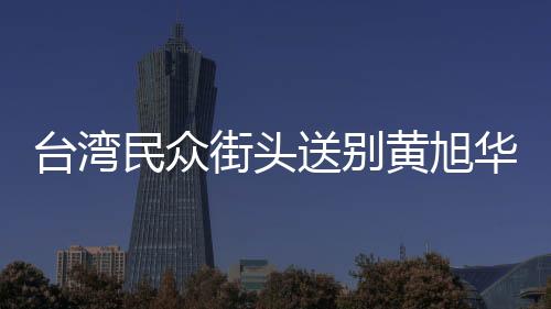 臺灣民眾街頭送別黃旭華院士，科技巨匠的最后致敬