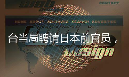 臺(tái)當(dāng)局聘請(qǐng)日本前官員，引發(fā)關(guān)注與思考