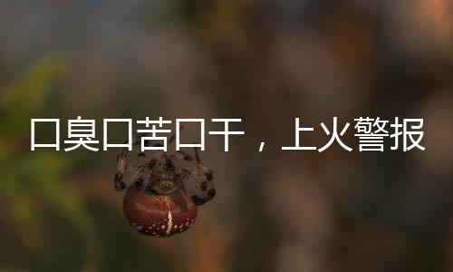 口臭口苦口干，上火警報，你的身體需要關(guān)注！