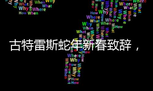 古特雷斯蛇年新春致辭，展望美好未來，寄語全球團(tuán)結(jié)合作