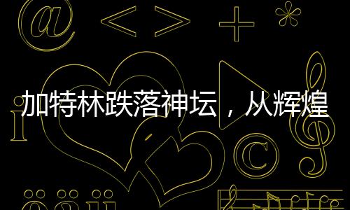 加特林跌落神壇，從輝煌到衰敗的歷程