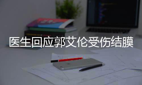 醫(yī)生回應(yīng)郭艾倫受傷結(jié)膜破碎事件，運(yùn)動(dòng)員健康備受關(guān)注