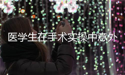 醫(yī)學(xué)生在手術(shù)實操中意外用嘴抿線，一起探究職業(yè)責(zé)任感與技術(shù)細(xì)節(jié)