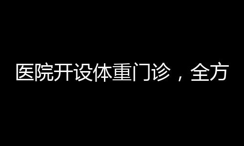 醫(yī)院開設(shè)體重門診，全方位關(guān)注患者健康管理