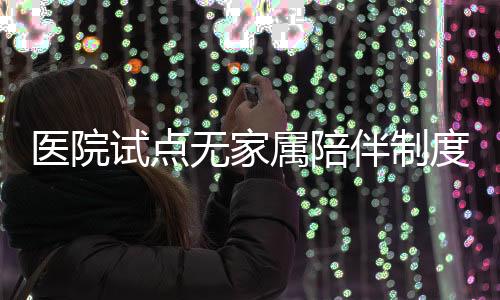 醫(yī)院試點(diǎn)無(wú)家屬陪伴制度，重塑醫(yī)療護(hù)理新模式