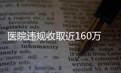 醫(yī)院違規(guī)收取近160萬(wàn)引發(fā)社會(huì)關(guān)注