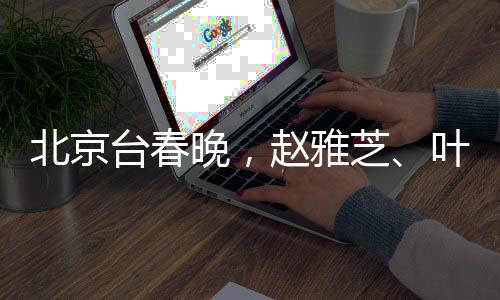 北京臺春晚，趙雅芝、葉童、陳美琪重聚同框，再現經典魅力
