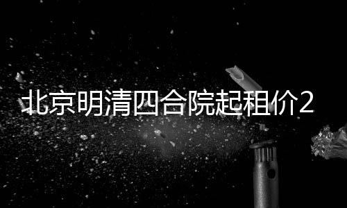 北京明清四合院起租價258萬，尋覓租客啟事