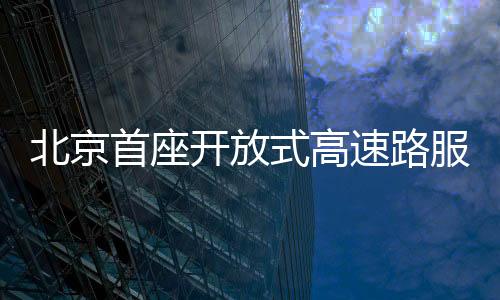 北京首座開放式高速路服務(wù)區(qū)亮相，引領(lǐng)智能交通新篇章