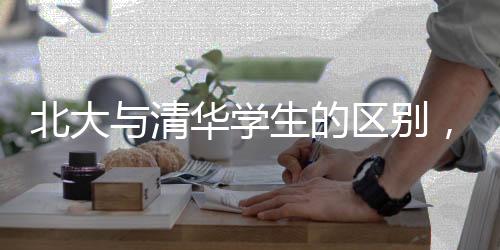 北大與清華學(xué)生的區(qū)別，從教育理念到學(xué)術(shù)追求的深度解讀
