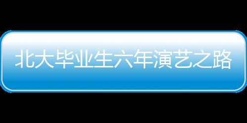 北大畢業(yè)生六年演藝之路，從校園到熒屏的蛻變