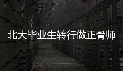 北大畢業(yè)生轉行做正骨師年入超百萬，跨界成功的典范