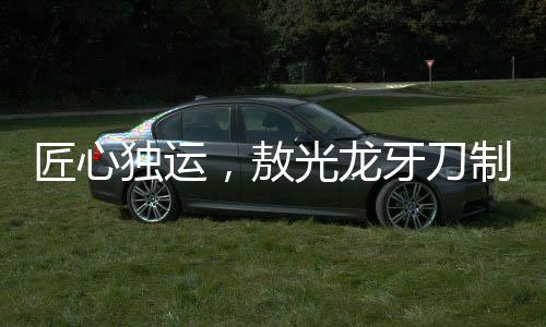 匠心獨(dú)運(yùn)，敖光龍牙刀制作一年半終成傳奇