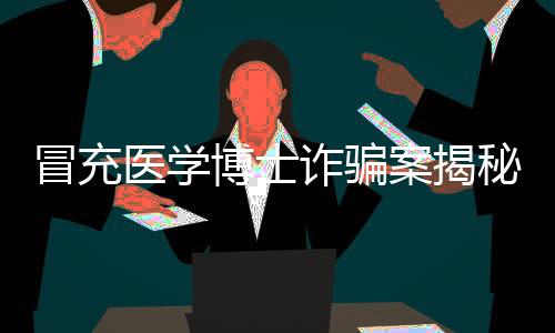 冒充醫(yī)學(xué)博士詐騙案揭秘，涉案金額高達(dá)30萬(wàn)