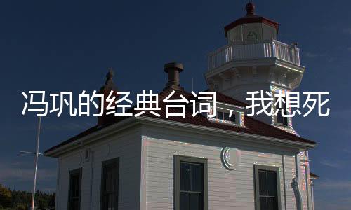 馮鞏的經(jīng)典臺詞，我想死你們了！背后的故事與影響