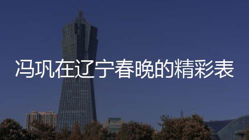 馮鞏在遼寧春晚的精彩表演，我想死你們了