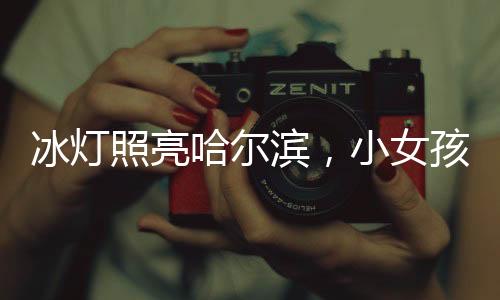 冰燈照亮哈爾濱，小女孩點(diǎn)亮城市的夢幻之旅